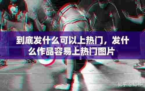 到底发什么可以上热门，发什么作品容易上热门图片 
