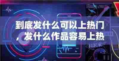 到底发什么可以上热门,发什么作品容易上热门图片