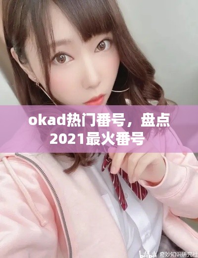 okad热门番号，盘点2021最火番号 