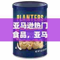 亚马逊热门食品,亚马逊热门食品有哪些