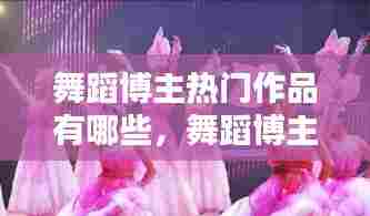舞蹈博主热门作品有哪些,舞蹈博主热门作品有哪些呢