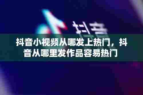 抖音小视频从哪发上热门，抖音从哪里发作品容易热门 