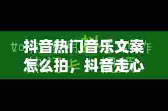 抖音热门音乐文案怎么拍,抖音走心文案音乐