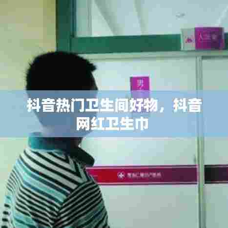 抖音热门卫生间好物,抖音网红卫生巾