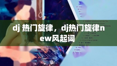 dj 热门旋律，dj热门旋律new风起词 