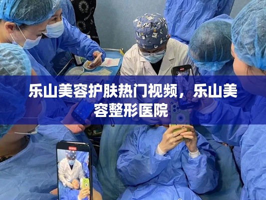 乐山美容护肤热门视频,乐山美容整形医院