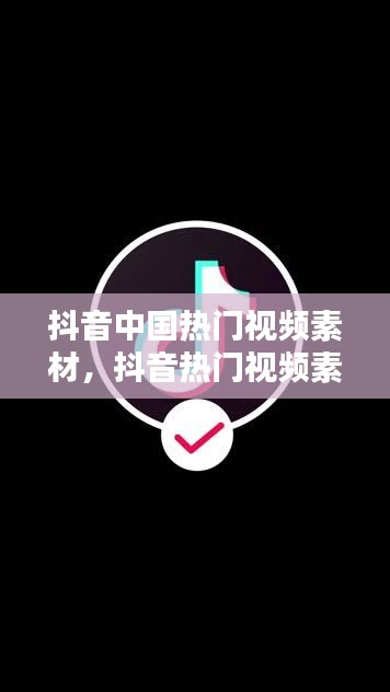 抖音中国热门视频素材,抖音热门视频素材观看