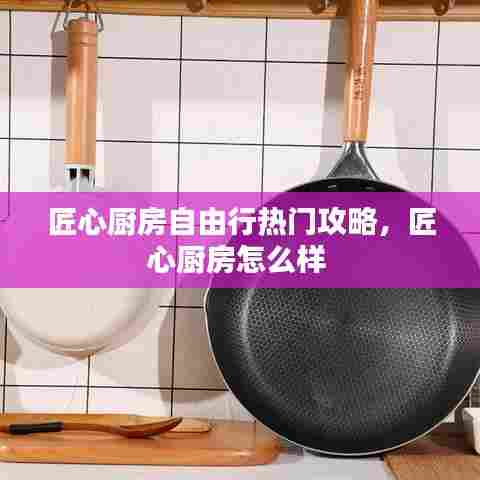 匠心厨房自由行热门攻略,匠心厨房怎么样