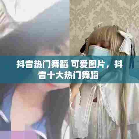 抖音热门舞蹈 可爱图片,抖音十大热门舞蹈