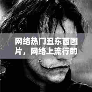 网络热门丑东西图片,网络上流行的丑男图