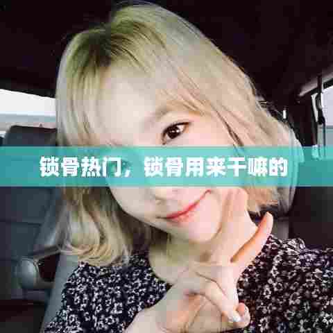 锁骨热门，锁骨用来干嘛的 
