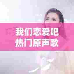 我们恋爱吧热门原声歌曲，我们恋爱吧mv 
