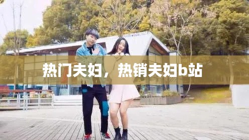 热门夫妇，热销夫妇b站 