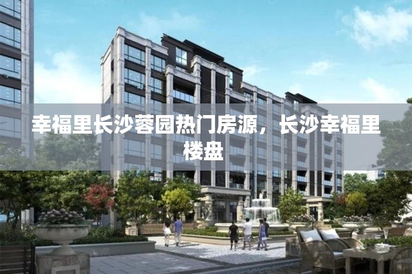 幸福里长沙蓉园热门房源,长沙幸福里楼盘