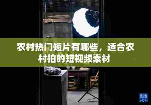 农村热门短片有哪些,适合农村拍的短视频素材