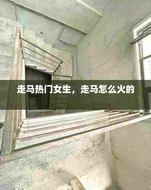 走马热门女生,走马怎么火的