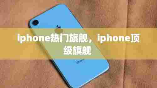 iphone热门旗舰,iphone顶级旗舰