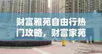 财富雅苑自由行热门攻略,财富家苑