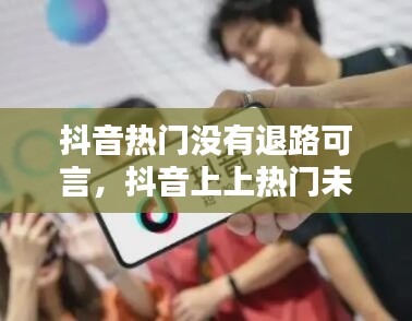 抖音热门没有退路可言,抖音上上热门未通过钱怎么退