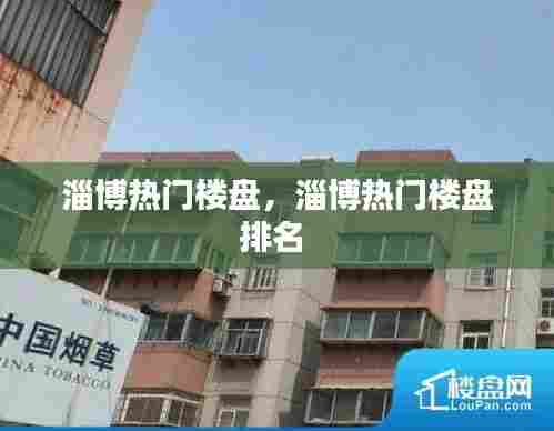 淄博热门楼盘,淄博热门楼盘排名