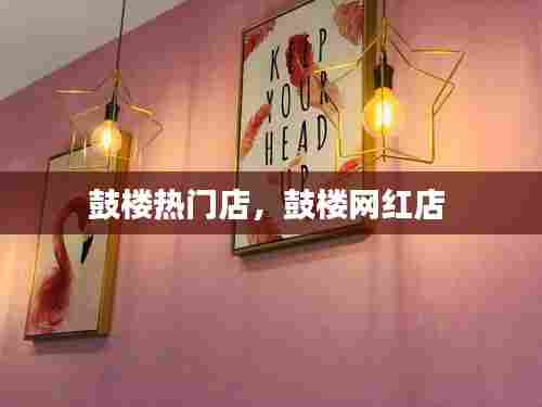 鼓楼热门店,鼓楼网红店