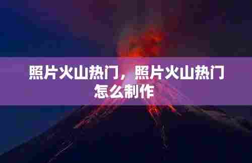 照片火山热门,照片火山热门怎么制作