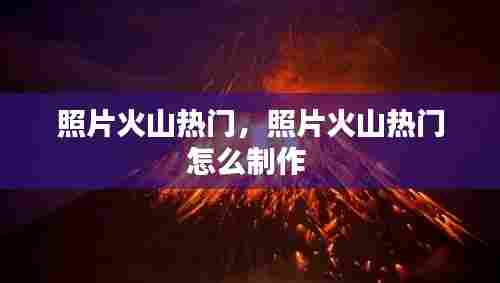 照片火山热门,照片火山热门怎么制作