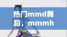 热门mmd舞蹈,mmmh舞蹈