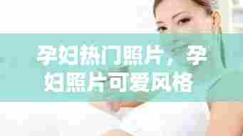 孕妇热门照片，孕妇照片可爱风格 
