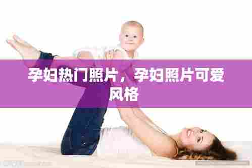 孕妇热门照片,孕妇照片可爱风格