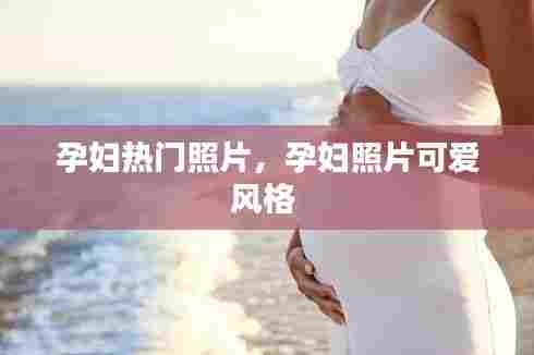 孕妇热门照片,孕妇照片可爱风格