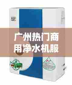 广州热门商用净水机服务，广州净水器厂家有哪些 