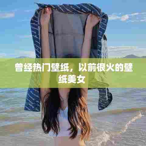 曾经热门壁纸，以前很火的壁纸美女 