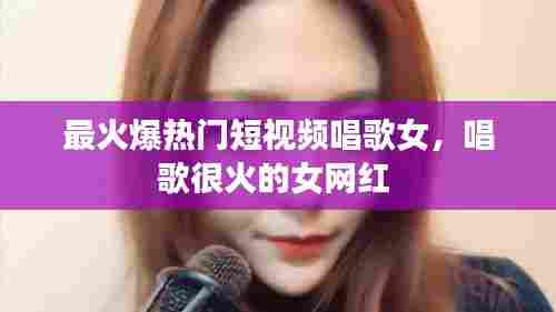 最火爆热门短视频唱歌女,唱歌很火的女网红