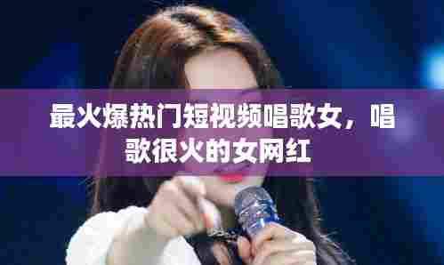 最火爆热门短视频唱歌女,唱歌很火的女网红