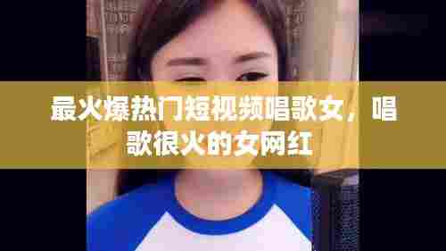 最火爆热门短视频唱歌女,唱歌很火的女网红