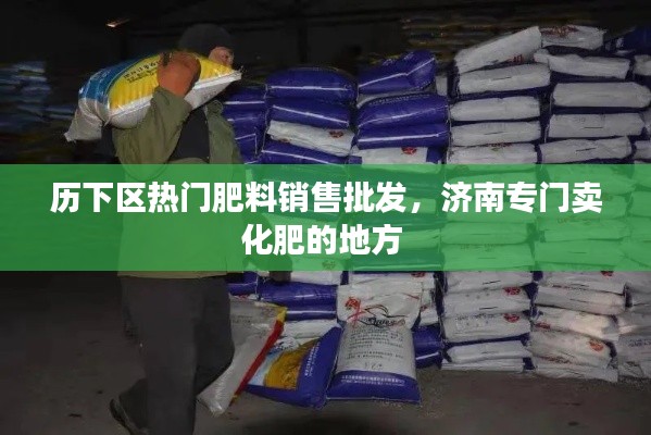 历下区热门肥料销售批发,济南专门卖化肥的地方