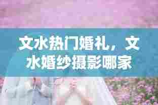 文水热门婚礼,文水婚纱摄影哪家好