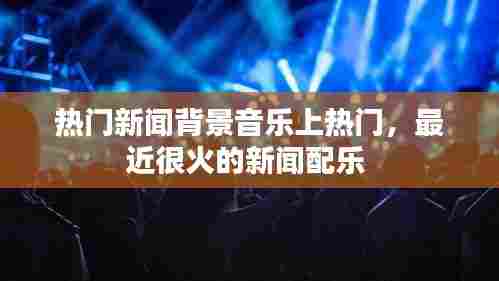 热门新闻背景音乐上热门，最近很火的新闻配乐 
