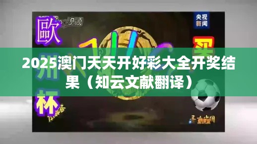 2025澳门天天开好彩大全开奖结果（知云文献翻译）