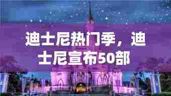 迪士尼热门季，迪士尼宣布50部 