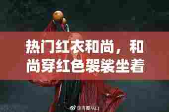 热门红衣和尚，和尚穿红色袈裟坐着的图片 