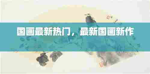 国画最新热门,最新国画新作