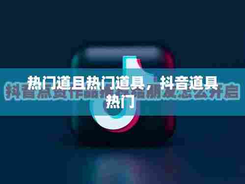 热门道且热门道具，抖音道具热门 