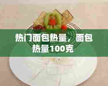 热门面包热量，面包热量100克 
