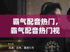 霸气配音热门，霸气配音热门视频 