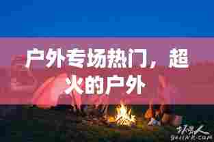 户外专场热门，超火的户外 
