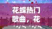 花蝶热门歌曲,花蝶热门歌曲推荐