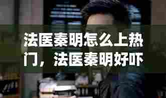 法医秦明怎么上热门，法医秦明好吓人 