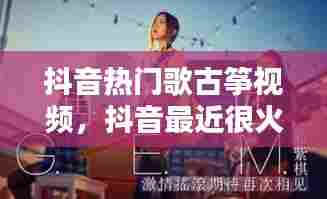 抖音热门歌古筝视频，抖音最近很火的古筝歌曲大全 